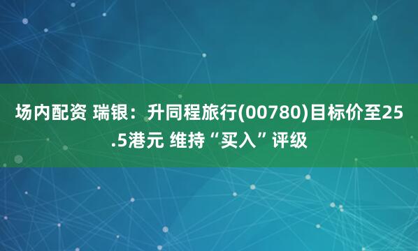 场内配资 瑞银：升同程旅行(00780)目标价至25.5港元 维持“买入”评级