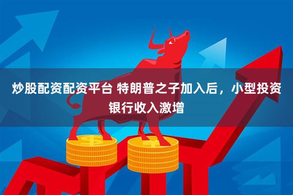炒股配资配资平台 特朗普之子加入后，小型投资银行收入激增