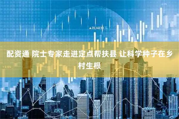 配资通 院士专家走进定点帮扶县 让科学种子在乡村生根