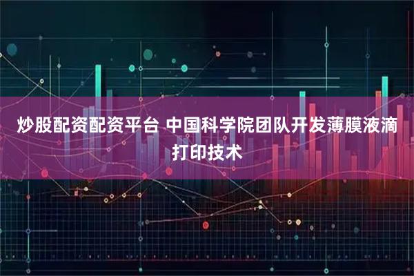 炒股配资配资平台 中国科学院团队开发薄膜液滴打印技术