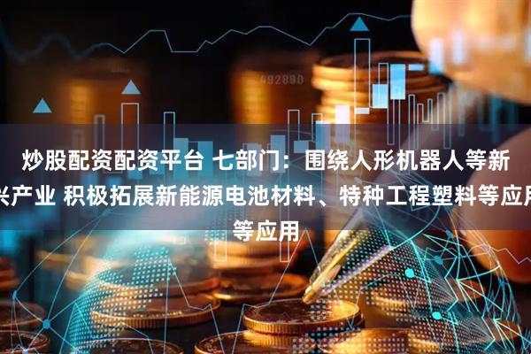 炒股配资配资平台 七部门：围绕人形机器人等新兴产业 积极拓展新能源电池材料、特种工程塑料等应用