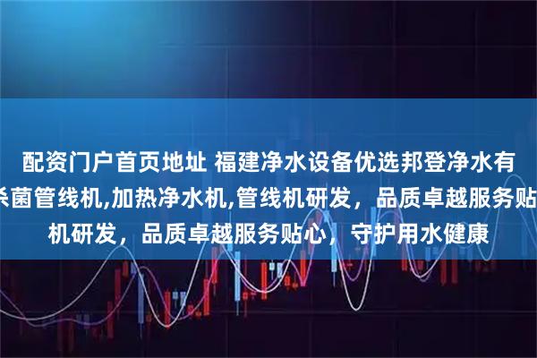 配资门户首页地址 福建净水设备优选邦登净水有限公司，专注UV杀菌管线机,加热净水机,管线机研发，品质卓越服务贴心，守护用水健康